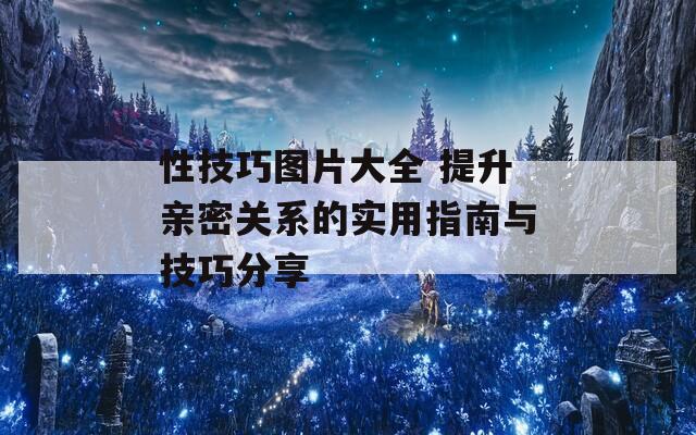 性技巧图片大全 提升亲密关系的实用指南与技巧分享