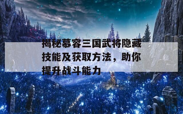 揭秘慕容三国武将隐藏技能及获取方法，助你提升战斗能力