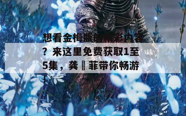 想看金梅瓶的精彩内容？来这里免费获取1至5集，龚玥菲带你畅游！