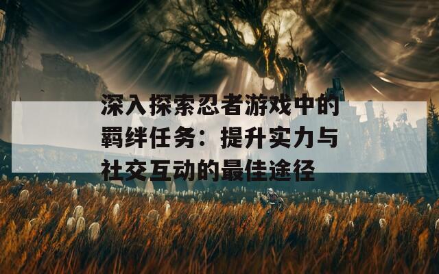 深入探索忍者游戏中的羁绊任务：提升实力与社交互动的最佳途径