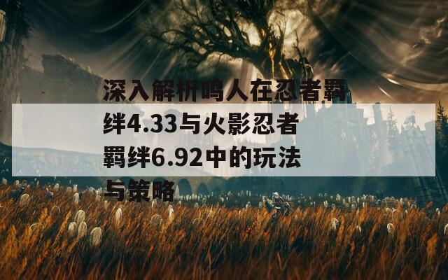 深入解析鸣人在忍者羁绊4.33与火影忍者羁绊6.92中的玩法与策略