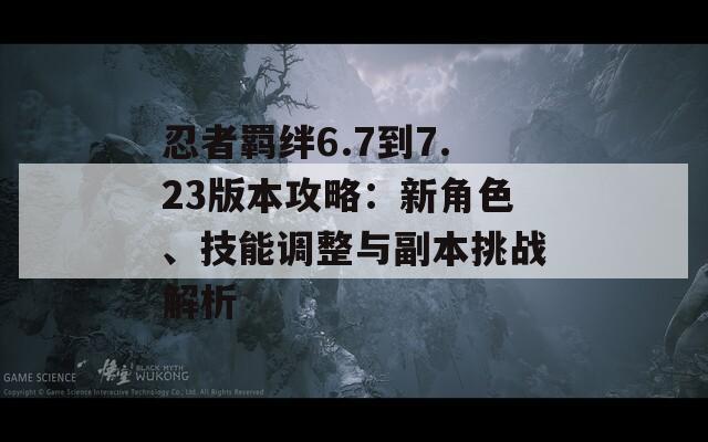 忍者羁绊6.7到7.23版本攻略：新角色、技能调整与副本挑战解析