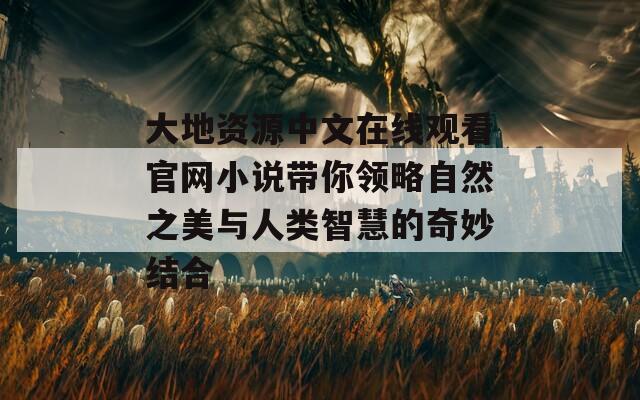 大地资源中文在线观看官网小说带你领略自然之美与人类智慧的奇妙结合