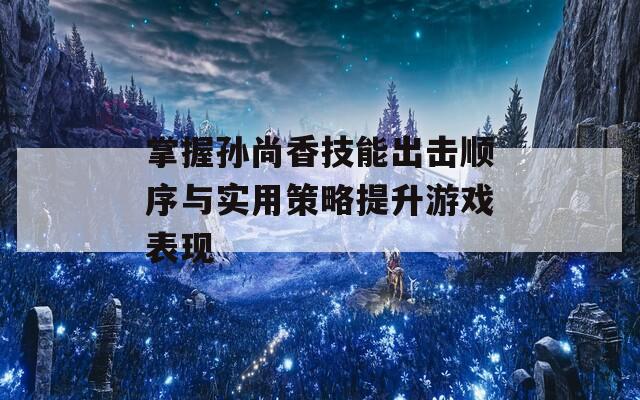 掌握孙尚香技能出击顺序与实用策略提升游戏表现