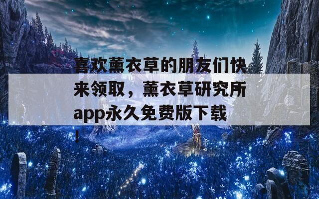 喜欢薰衣草的朋友们快来领取，薰衣草研究所app永久免费版下载！