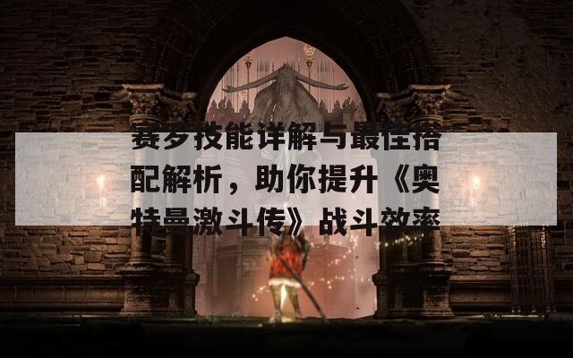 赛罗技能详解与最佳搭配解析，助你提升《奥特曼激斗传》战斗效率