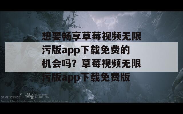 想要畅享草莓视频无限污版app下载免费的机会吗？草莓视频无限污版app下载免费版