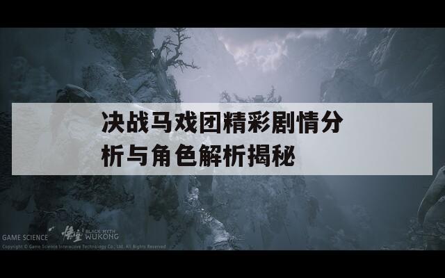 决战马戏团精彩剧情分析与角色解析揭秘