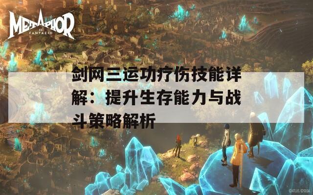 剑网三运功疗伤技能详解：提升生存能力与战斗策略解析