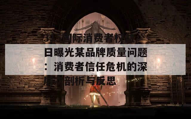 315国际消费者权益日曝光某品牌质量问题：消费者信任危机的深层次剖析与反思