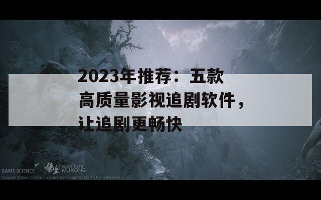 2023年推荐：五款高质量影视追剧软件，让追剧更畅快