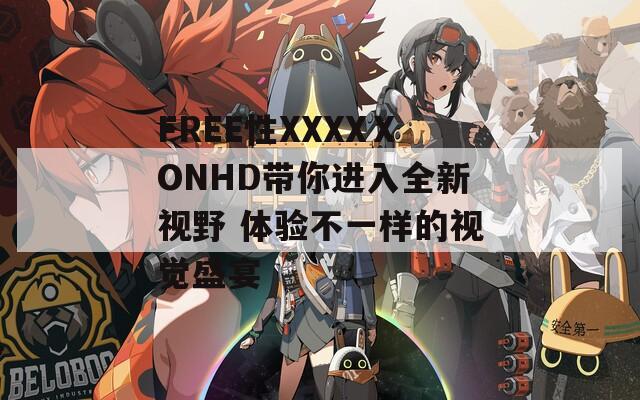 FREE性XXXXⅩONHD带你进入全新视野 体验不一样的视觉盛宴