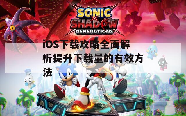 iOS下载攻略全面解析提升下载量的有效方法