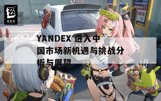 YANDEX 进入中国市场新机遇与挑战分析与展望