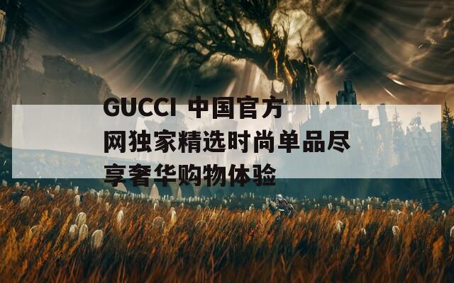 GUCCI 中国官方网独家精选时尚单品尽享奢华购物体验