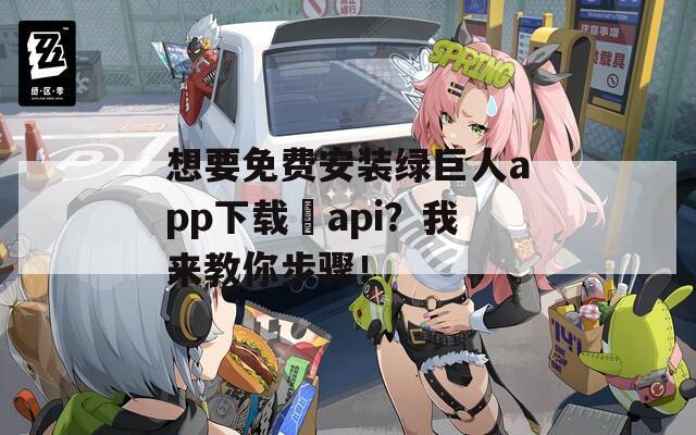 想要免费安装绿巨人app下载汅api？我来教你步骤！