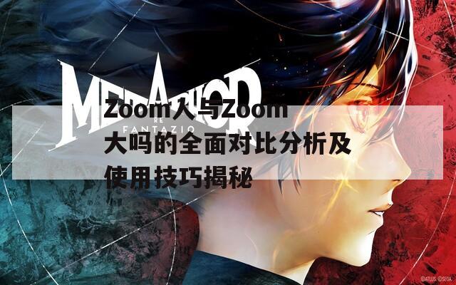 Zoom人与Zoom大吗的全面对比分析及使用技巧揭秘