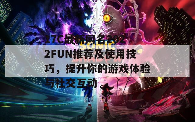 17C最新网名2022FUN推荐及使用技巧，提升你的游戏体验与社交互动