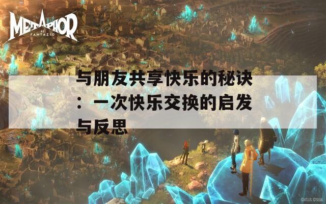 与朋友共享快乐的秘诀：一次快乐交换的启发与反思