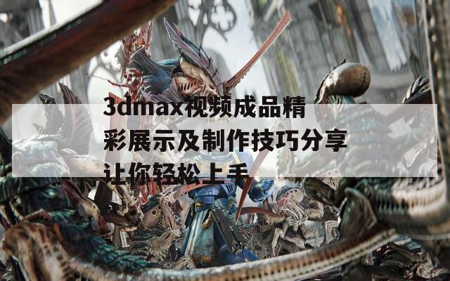 3dmax视频成品精彩展示及制作技巧分享让你轻松上手