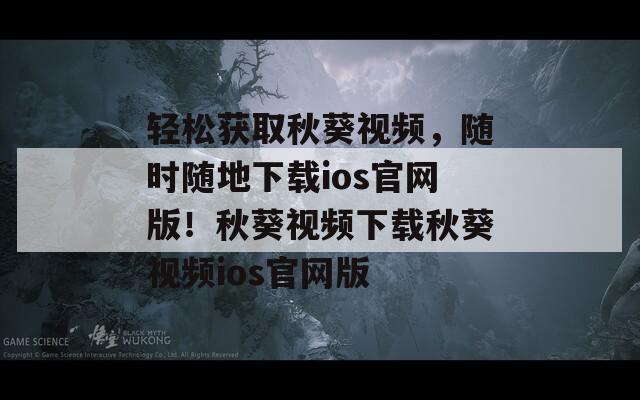 轻松获取秋葵视频，随时随地下载ios官网版！秋葵视频下载秋葵视频ios官网版