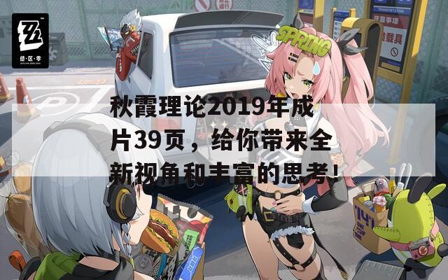 秋霞理论2019年成片39页，给你带来全新视角和丰富的思考！