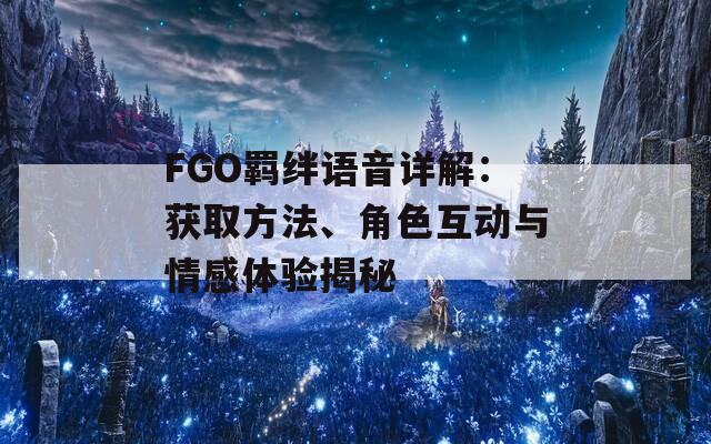 FGO羁绊语音详解：获取方法、角色互动与情感体验揭秘