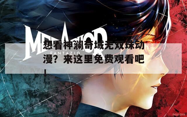 想看神澜奇域无双珠动漫？来这里免费观看吧！