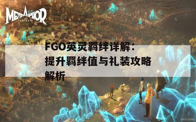 FGO英灵羁绊详解：提升羁绊值与礼装攻略解析