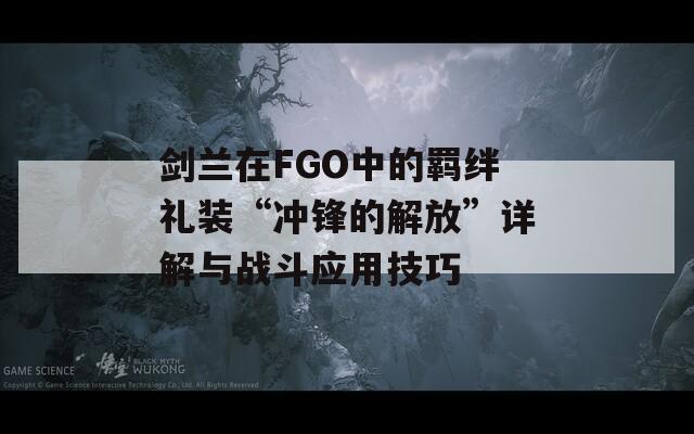 剑兰在FGO中的羁绊礼装“冲锋的解放”详解与战斗应用技巧