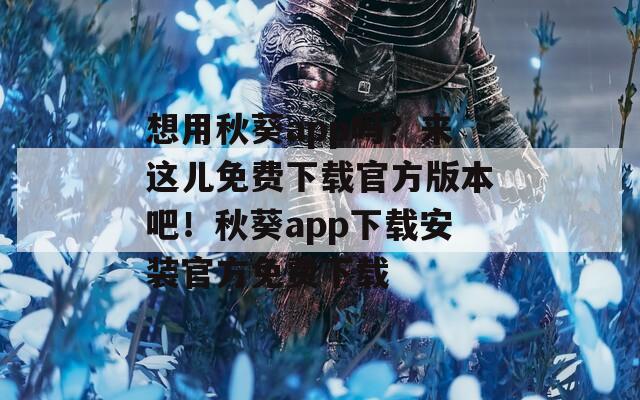 想用秋葵app吗？来这儿免费下载官方版本吧！秋葵app下载安装官方免费下载