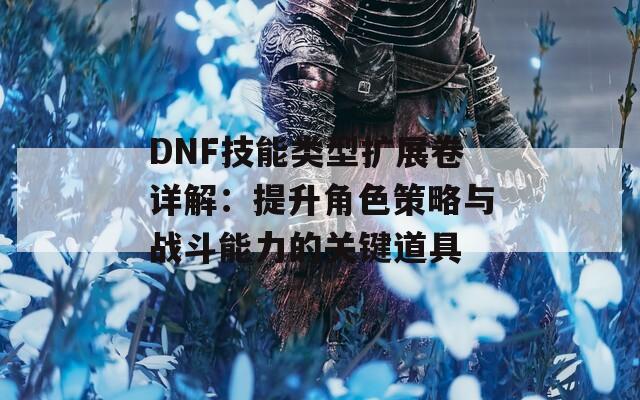 DNF技能类型扩展卷详解：提升角色策略与战斗能力的关键道具