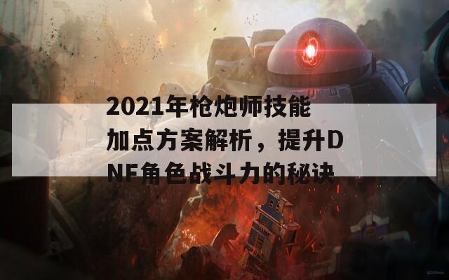 2021年枪炮师技能加点方案解析，提升DNF角色战斗力的秘诀