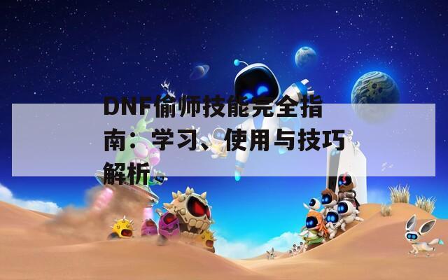 DNF偷师技能完全指南：学习、使用与技巧解析