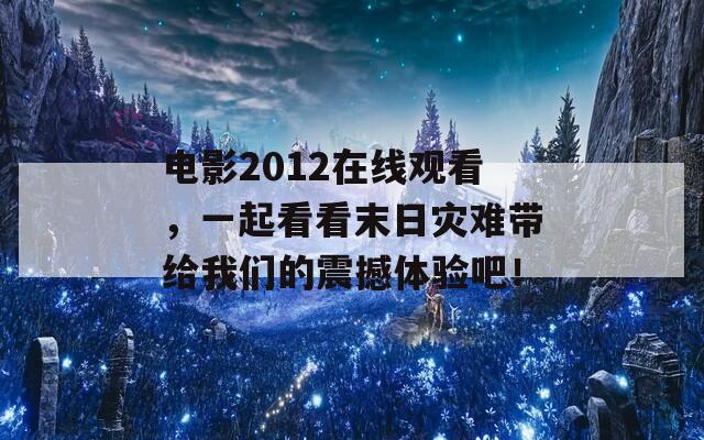 电影2012在线观看，一起看看末日灾难带给我们的震撼体验吧！