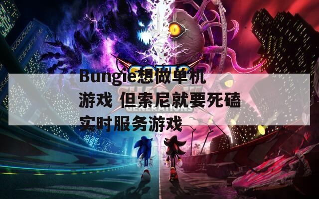 Bungie想做单机游戏 但索尼就要死磕实时服务游戏