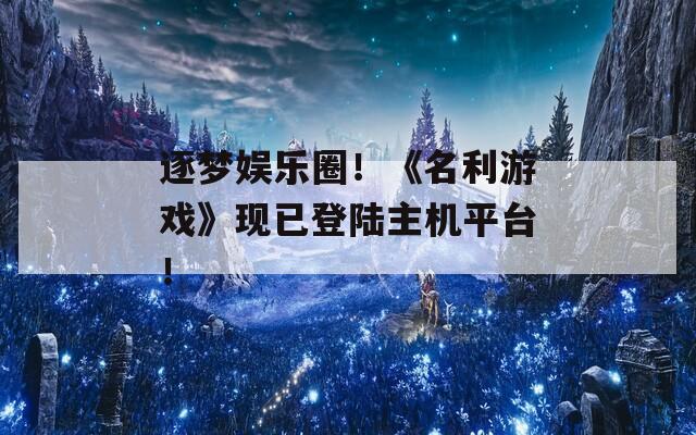 逐梦娱乐圈！《名利游戏》现已登陆主机平台！