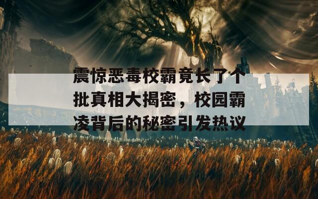 震惊恶毒校霸竟长了个批真相大揭密，校园霸凌背后的秘密引发热议