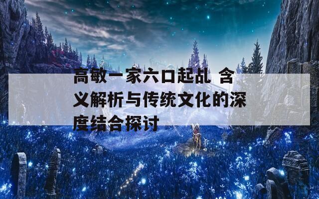 高敏一家六口起乩 含义解析与传统文化的深度结合探讨