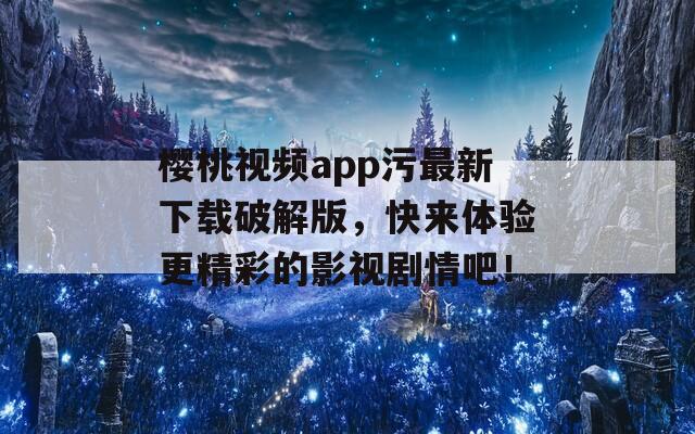 樱桃视频app污最新下载破解版，快来体验更精彩的影视剧情吧！