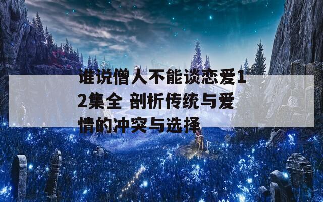 谁说僧人不能谈恋爱12集全 剖析传统与爱情的冲突与选择