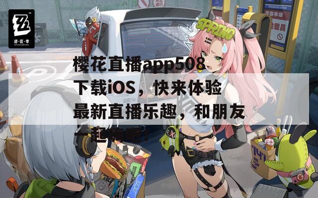 樱花直播app508下载iOS，快来体验最新直播乐趣，和朋友一起嗨吧！