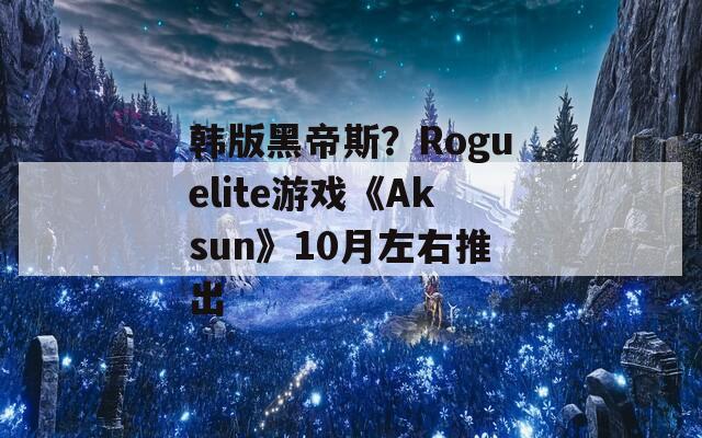 韩版黑帝斯？Roguelite游戏《Aksun》10月左右推出