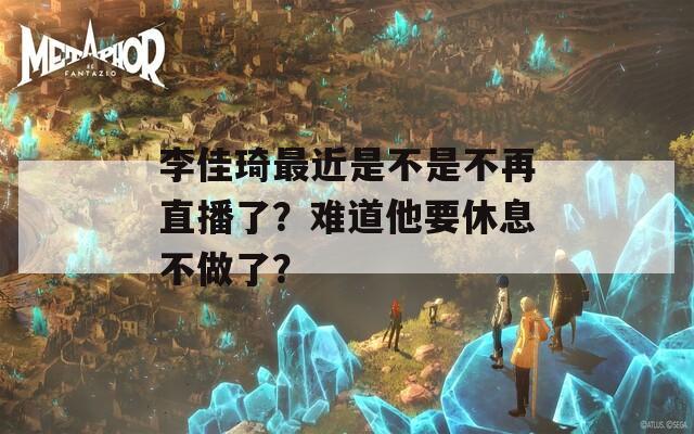 李佳琦最近是不是不再直播了？难道他要休息不做了？