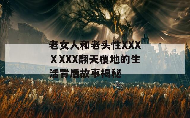 老女人和老头性XXXⅩXXX翻天覆地的生活背后故事揭秘