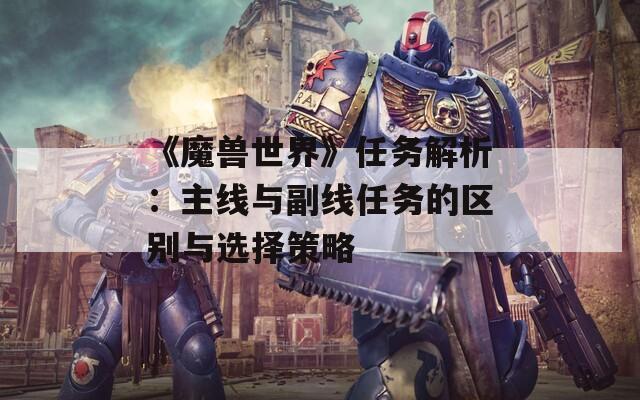 《魔兽世界》任务解析：主线与副线任务的区别与选择策略