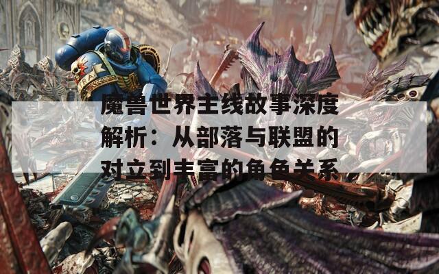 魔兽世界主线故事深度解析：从部落与联盟的对立到丰富的角色关系