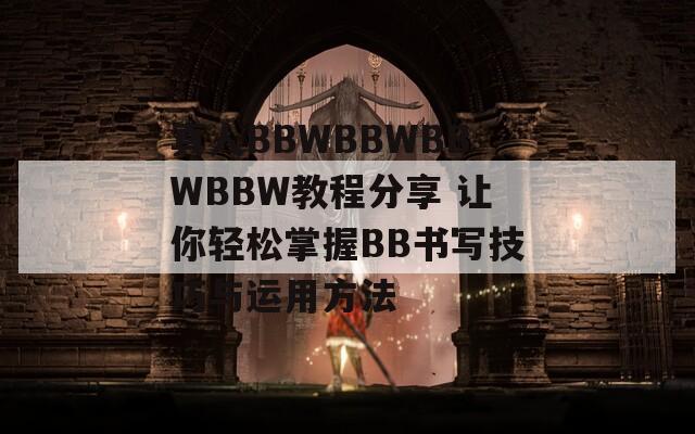 真人BBWBBWBBWBBW教程分享 让你轻松掌握BB书写技巧与运用方法