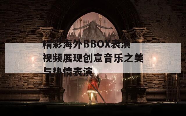 精彩海外BBOX表演视频展现创意音乐之美与热情表演