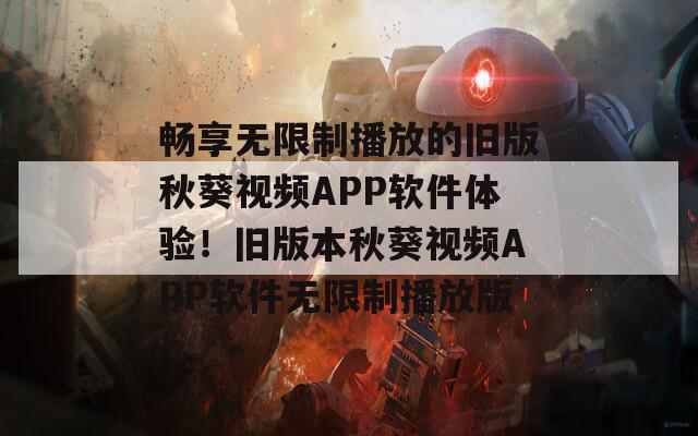 畅享无限制播放的旧版秋葵视频APP软件体验！旧版本秋葵视频APP软件无限制播放版